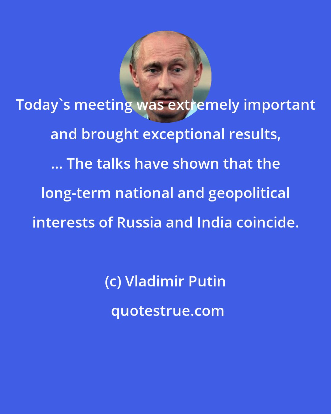 Vladimir Putin: Today's meeting was extremely important and brought exceptional results, ... The talks have shown that the long-term national and geopolitical interests of Russia and India coincide.