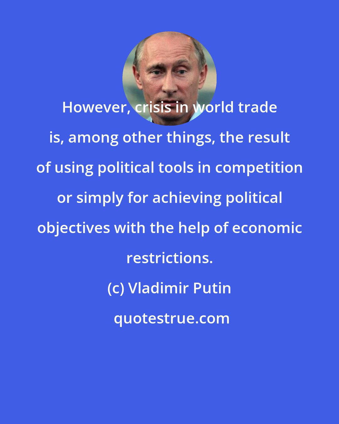 Vladimir Putin: However, crisis in world trade is, among other things, the result of using political tools in competition or simply for achieving political objectives with the help of economic restrictions.