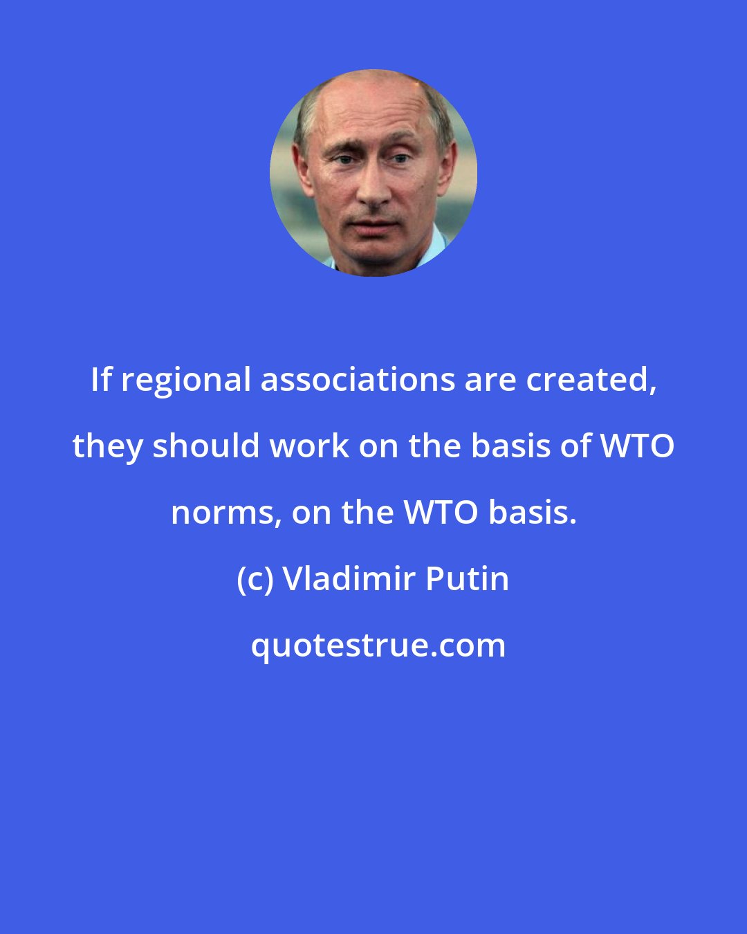 Vladimir Putin: If regional associations are created, they should work on the basis of WTO norms, on the WTO basis.