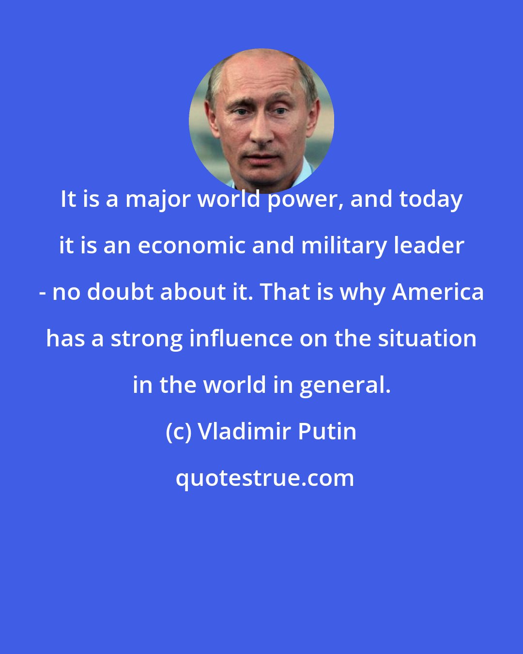 Vladimir Putin: It is a major world power, and today it is an economic and military leader - no doubt about it. That is why America has a strong influence on the situation in the world in general.