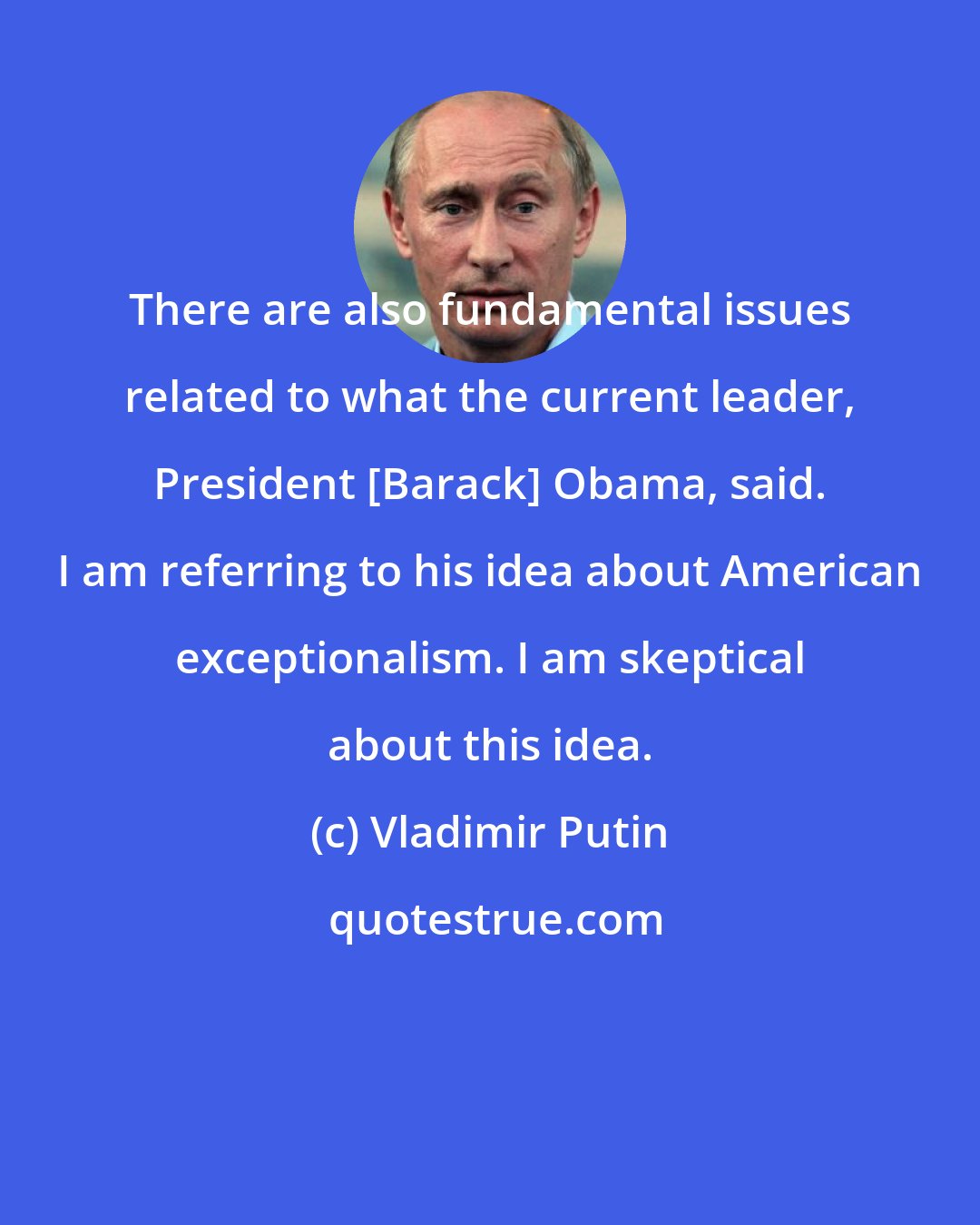 Vladimir Putin: There are also fundamental issues related to what the current leader, President [Barack] Obama, said. I am referring to his idea about American exceptionalism. I am skeptical about this idea.