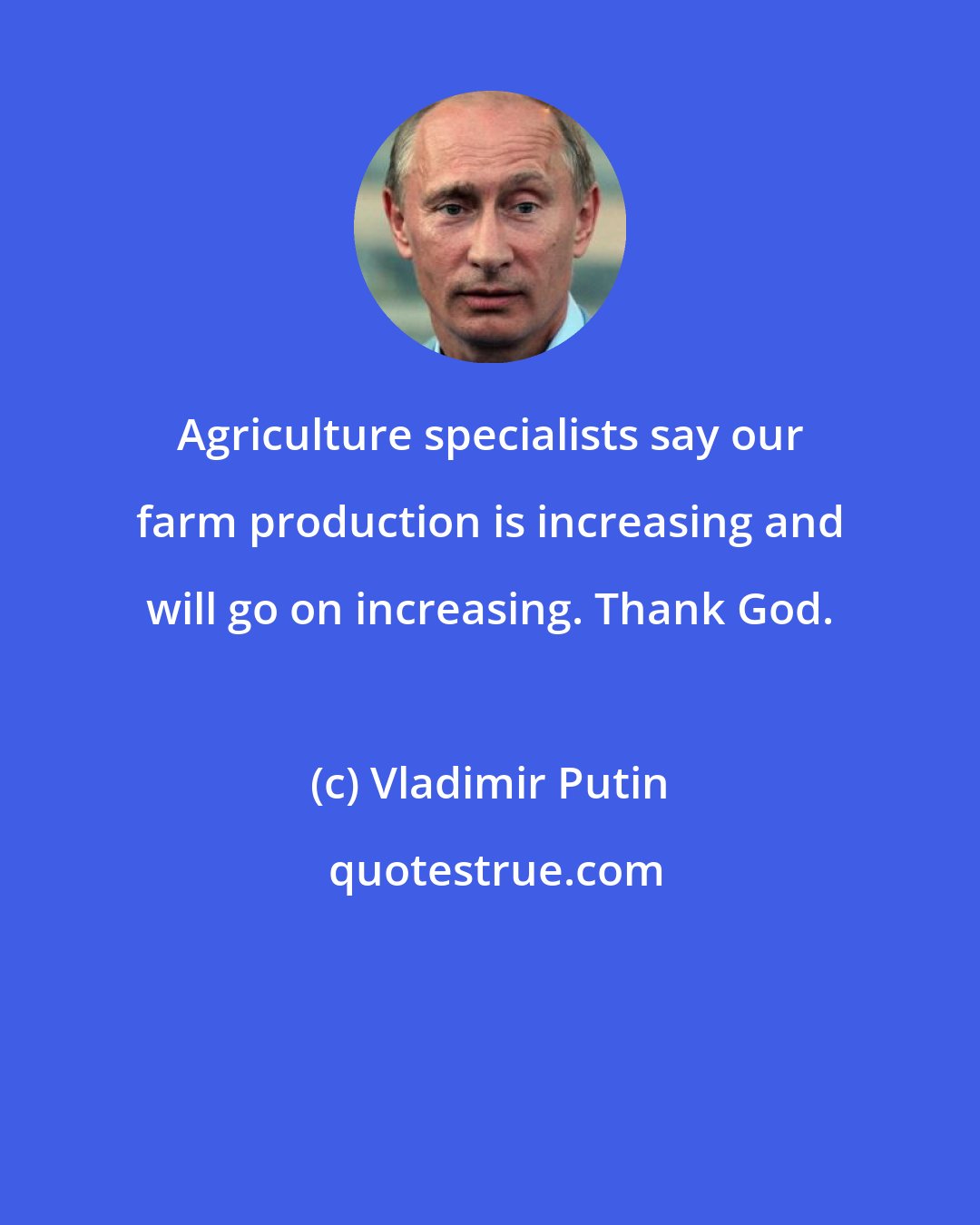 Vladimir Putin: Agriculture specialists say our farm production is increasing and will go on increasing. Thank God.