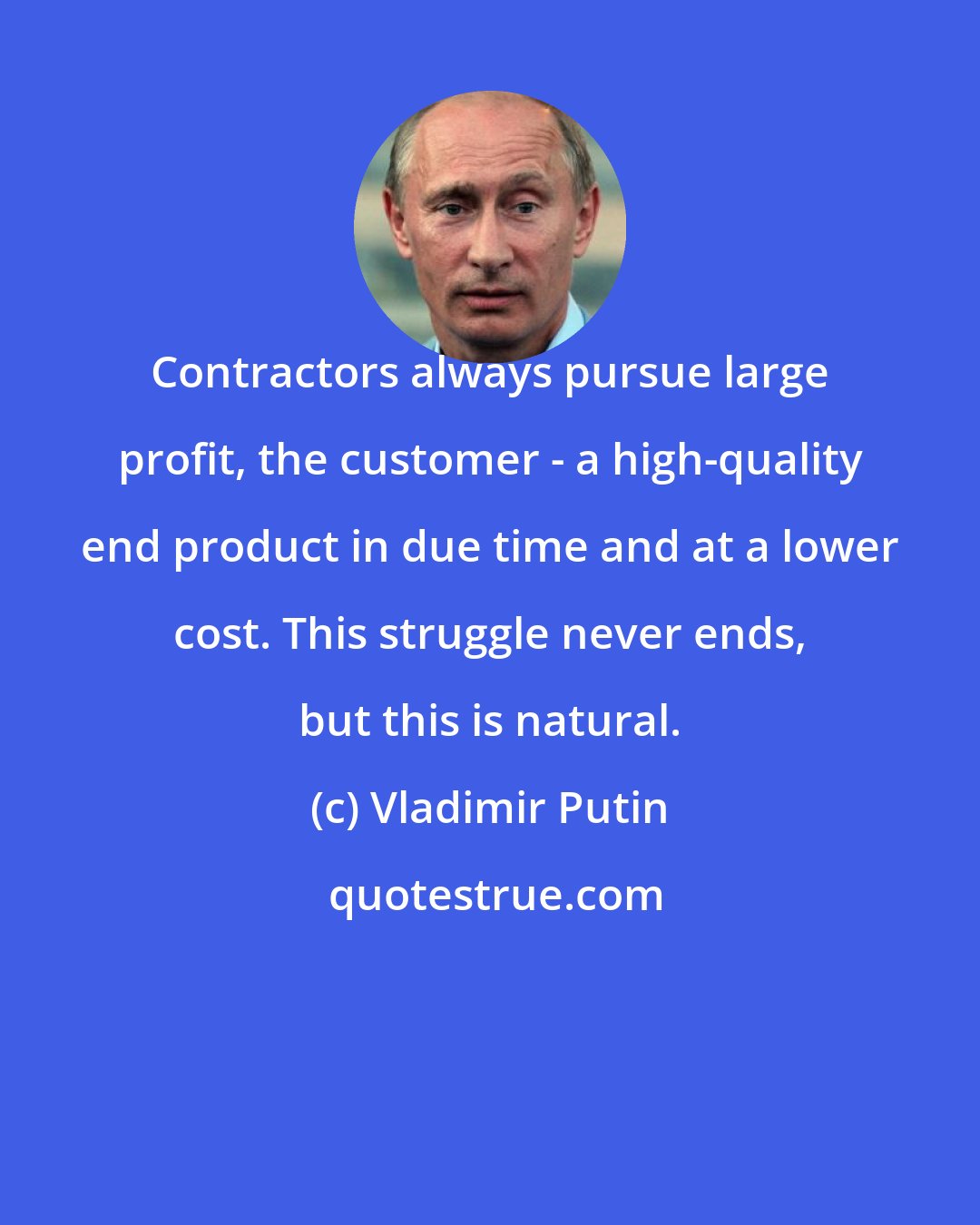 Vladimir Putin: Contractors always pursue large profit, the customer - a high-quality end product in due time and at a lower cost. This struggle never ends, but this is natural.