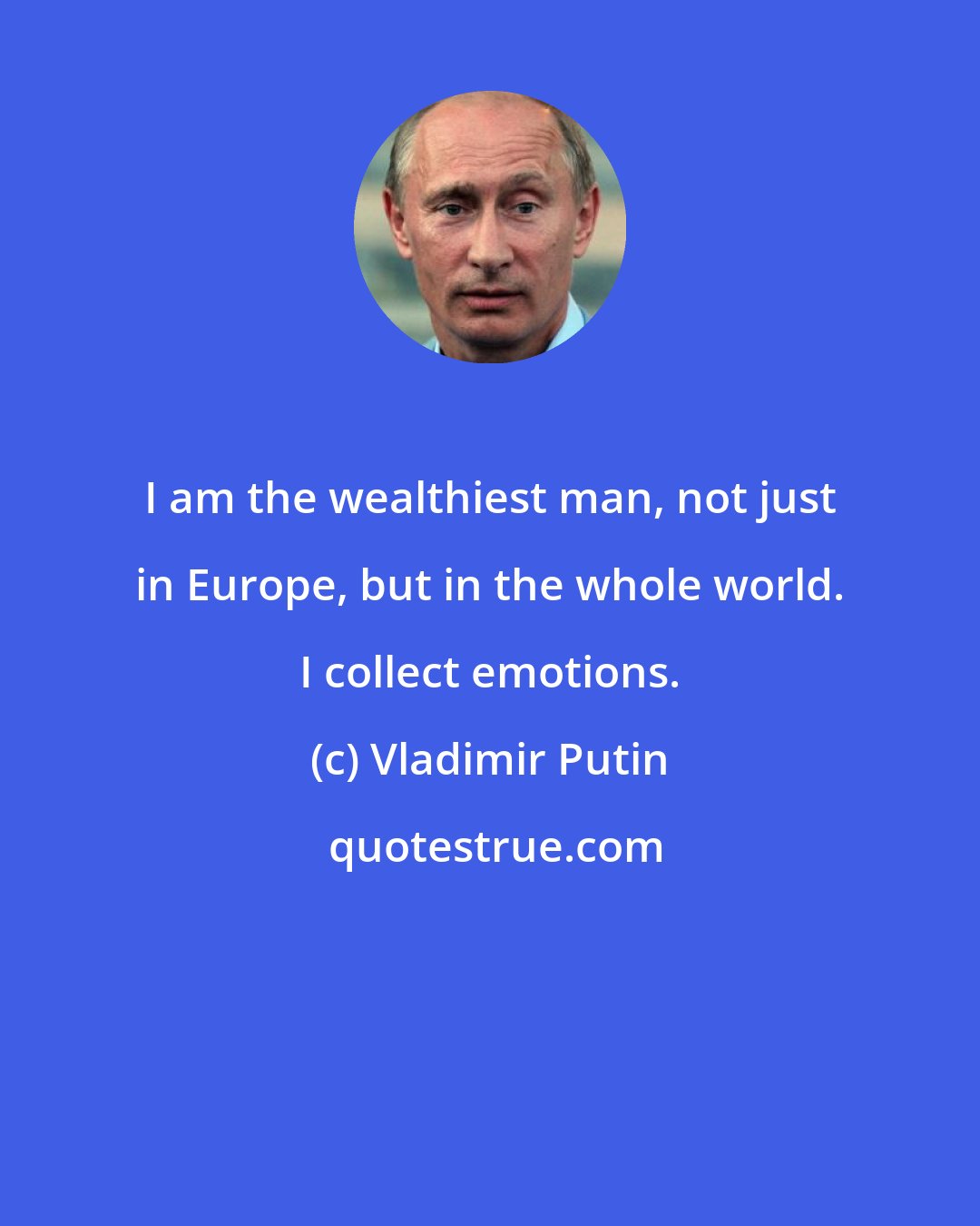 Vladimir Putin: I am the wealthiest man, not just in Europe, but in the whole world. I collect emotions.