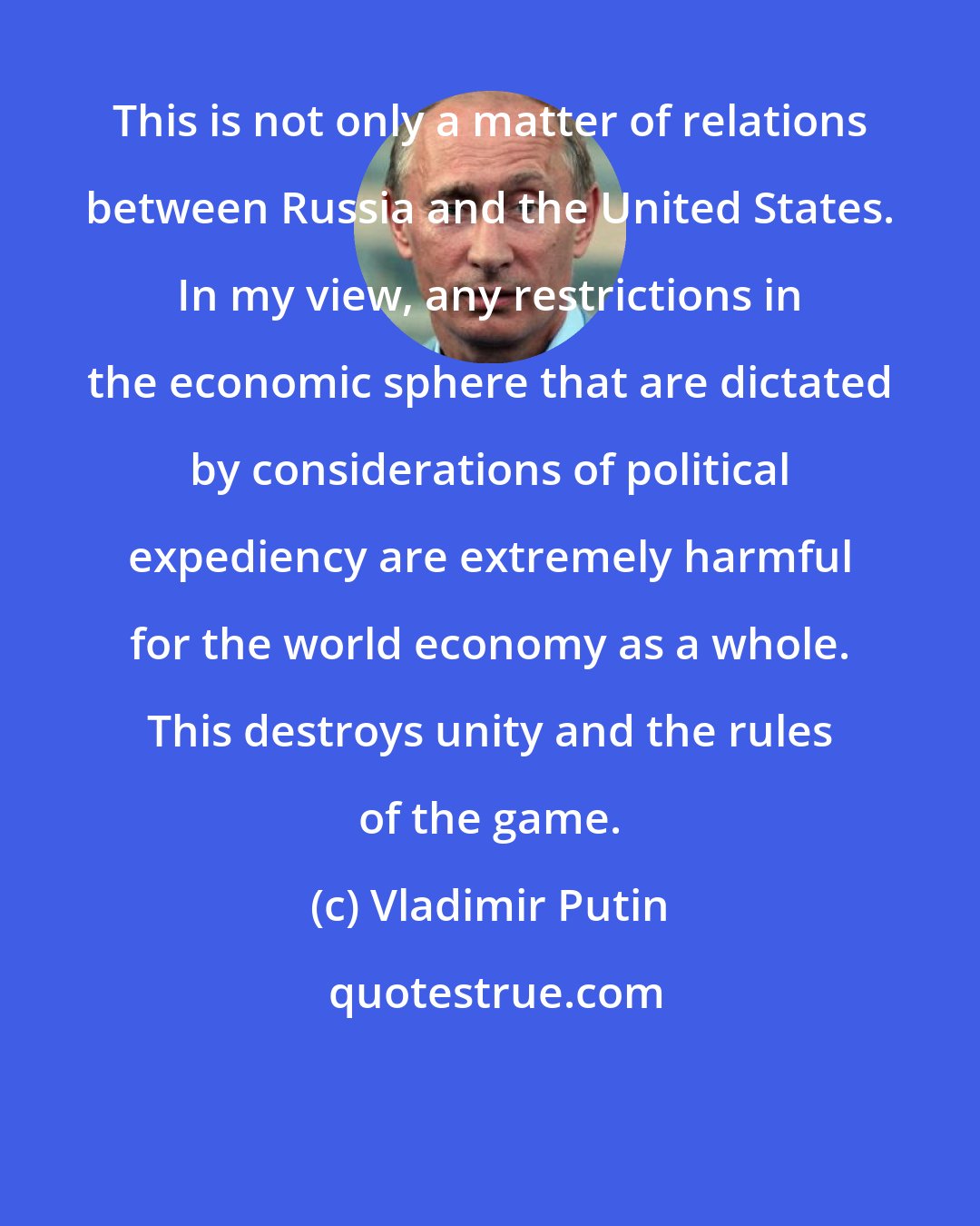 Vladimir Putin: This is not only a matter of relations between Russia and the United States. In my view, any restrictions in the economic sphere that are dictated by considerations of political expediency are extremely harmful for the world economy as a whole. This destroys unity and the rules of the game.