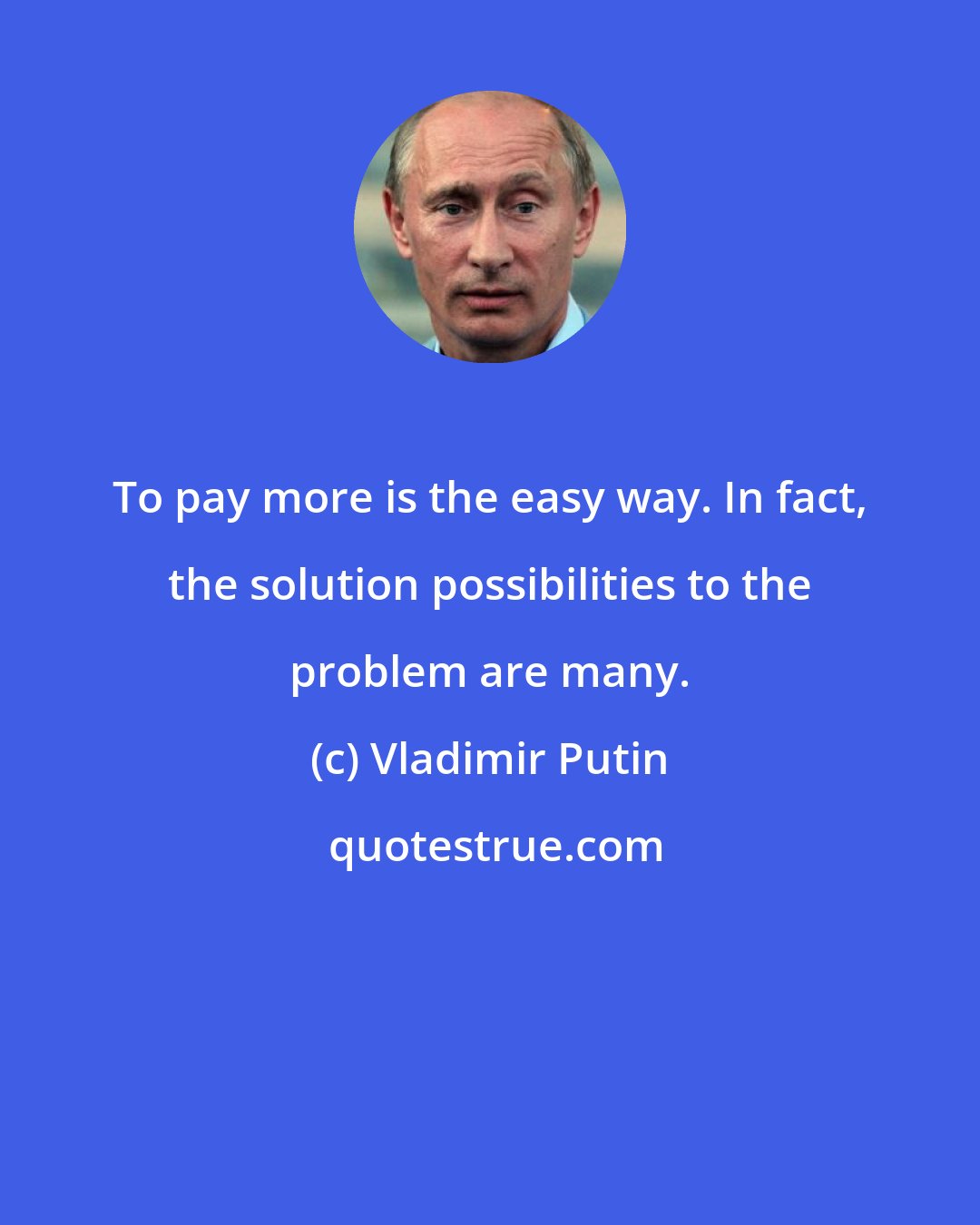 Vladimir Putin: To pay more is the easy way. In fact, the solution possibilities to the problem are many.