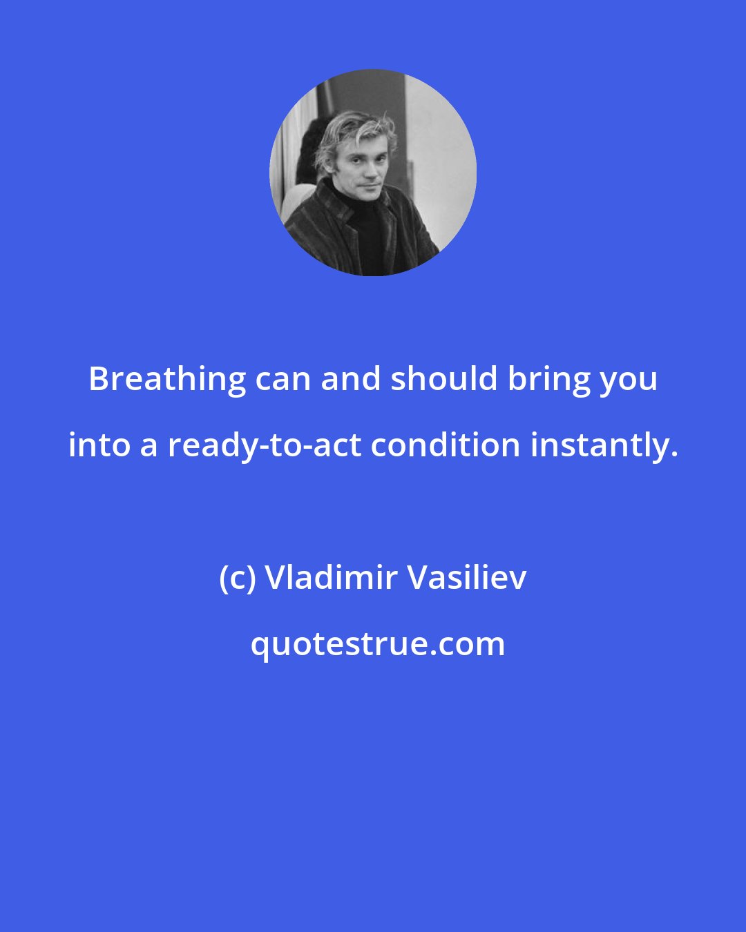 Vladimir Vasiliev: Breathing can and should bring you into a ready-to-act condition instantly.