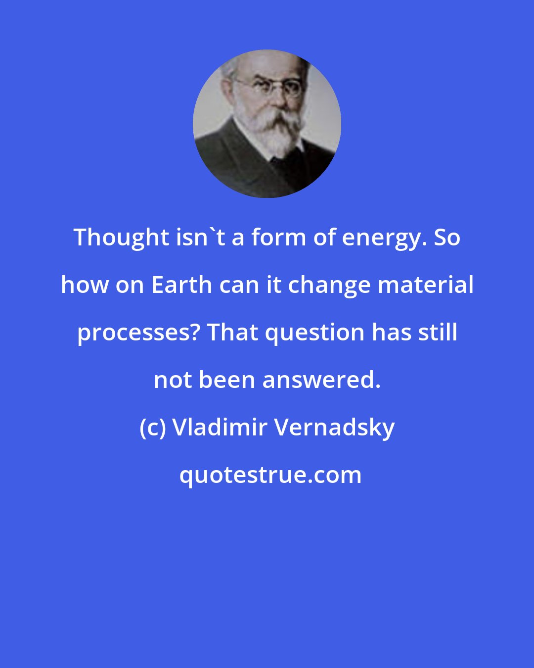 Vladimir Vernadsky: Thought isn't a form of energy. So how on Earth can it change material processes? That question has still not been answered.