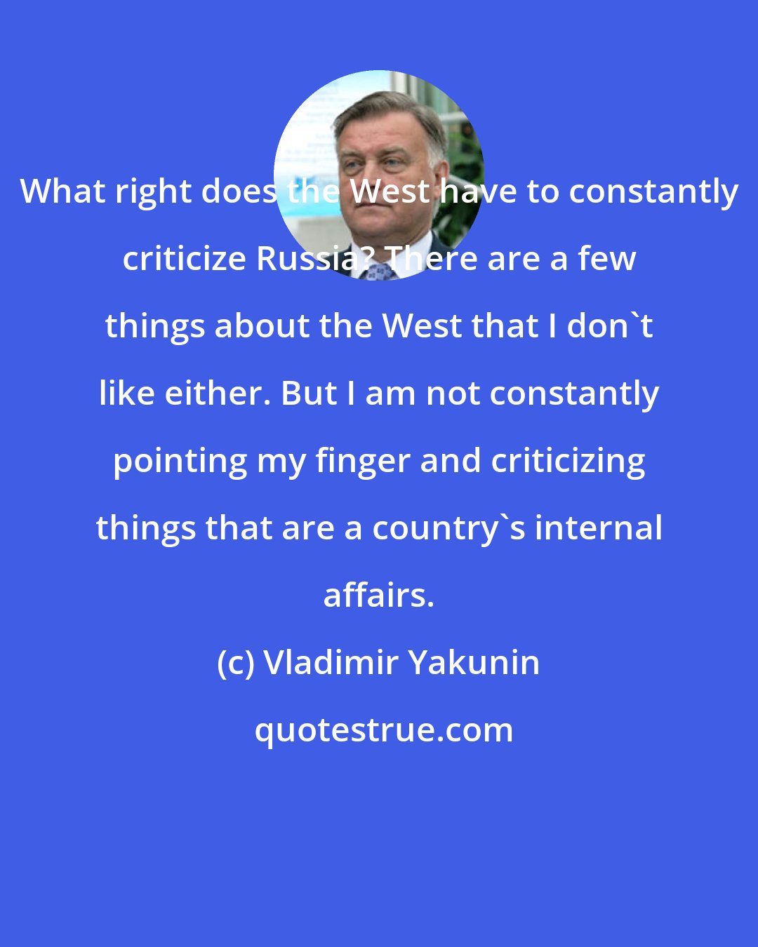 Vladimir Yakunin: What right does the West have to constantly criticize Russia? There are a few things about the West that I don't like either. But I am not constantly pointing my finger and criticizing things that are a country's internal affairs.