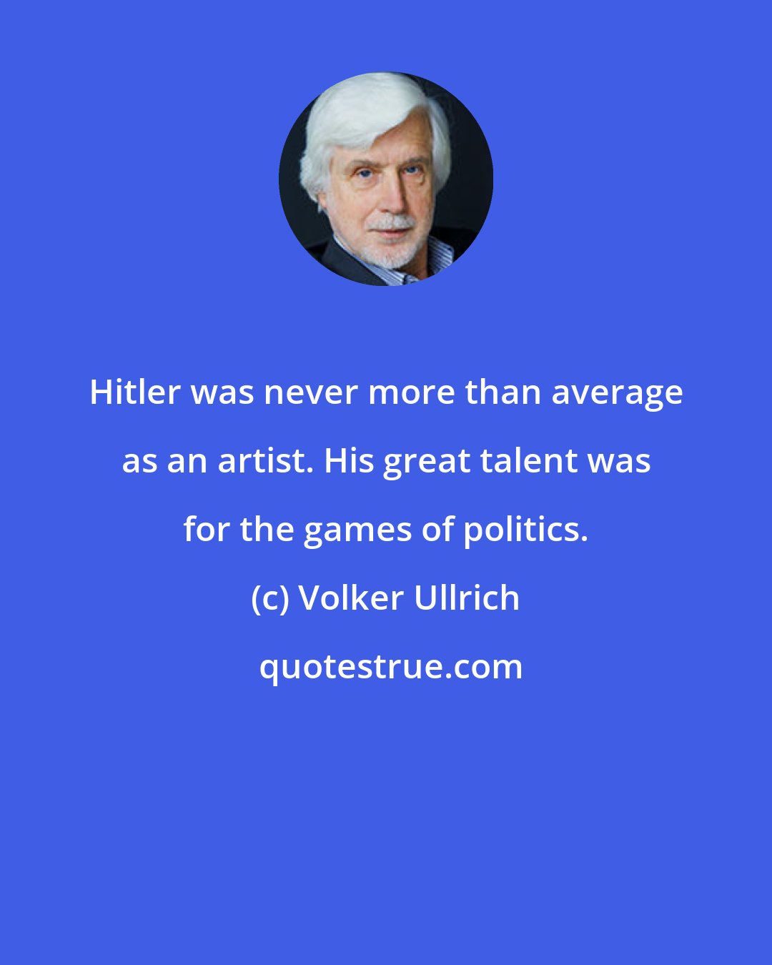 Volker Ullrich: Hitler was never more than average as an artist. His great talent was for the games of politics.