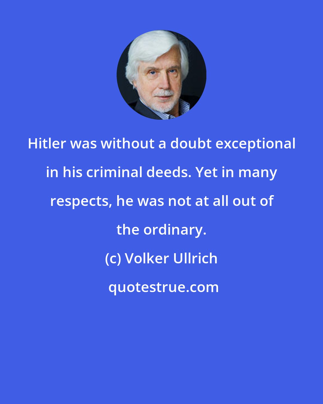 Volker Ullrich: Hitler was without a doubt exceptional in his criminal deeds. Yet in many respects, he was not at all out of the ordinary.