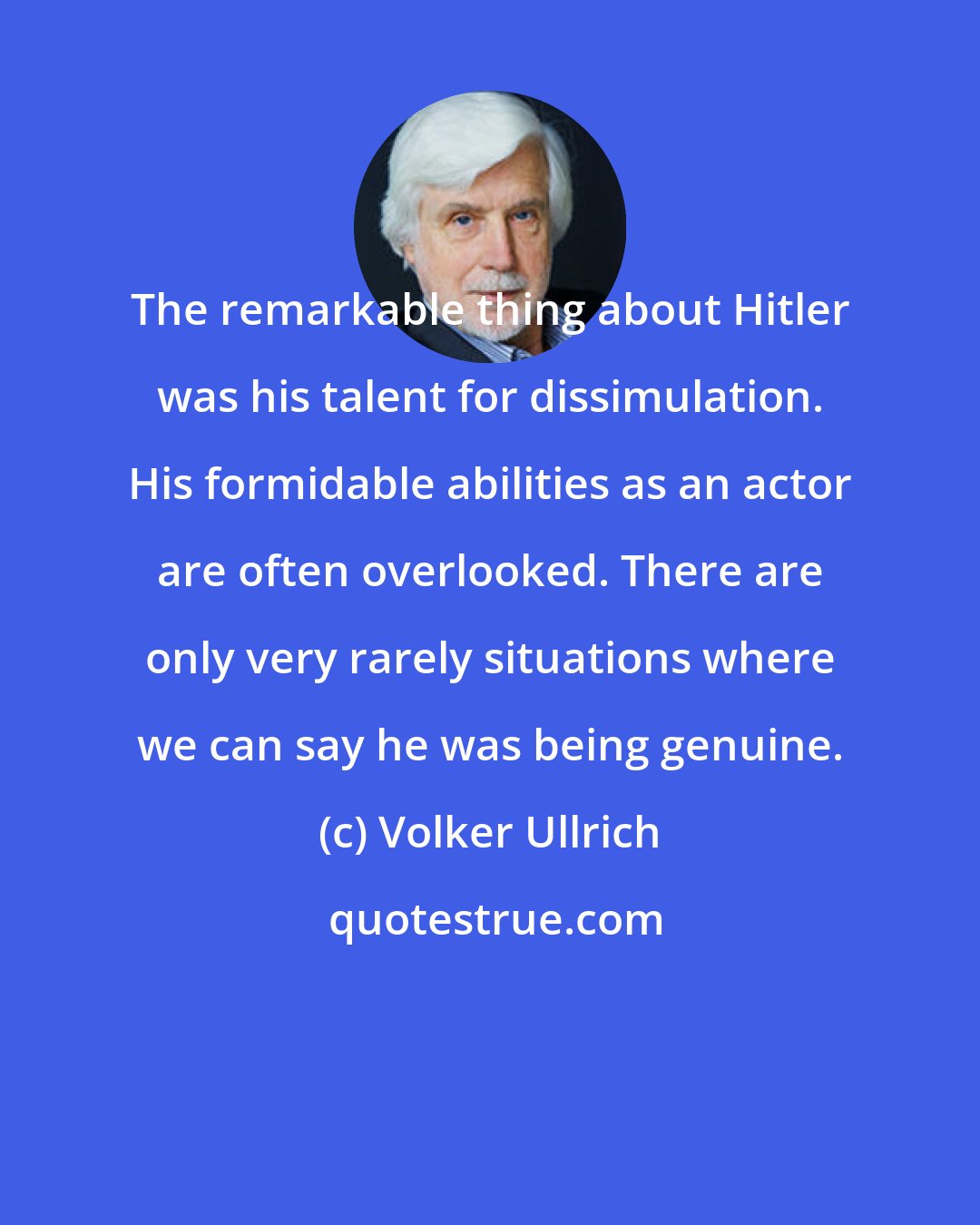 Volker Ullrich: The remarkable thing about Hitler was his talent for dissimulation. His formidable abilities as an actor are often overlooked. There are only very rarely situations where we can say he was being genuine.