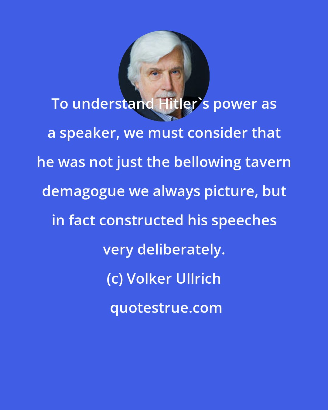 Volker Ullrich: To understand Hitler's power as a speaker, we must consider that he was not just the bellowing tavern demagogue we always picture, but in fact constructed his speeches very deliberately.