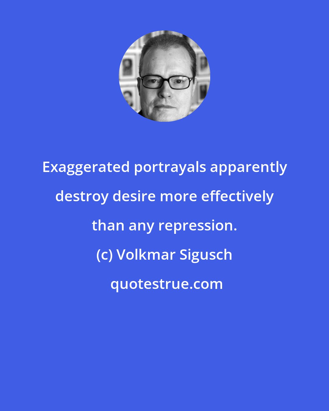 Volkmar Sigusch: Exaggerated portrayals apparently destroy desire more effectively than any repression.