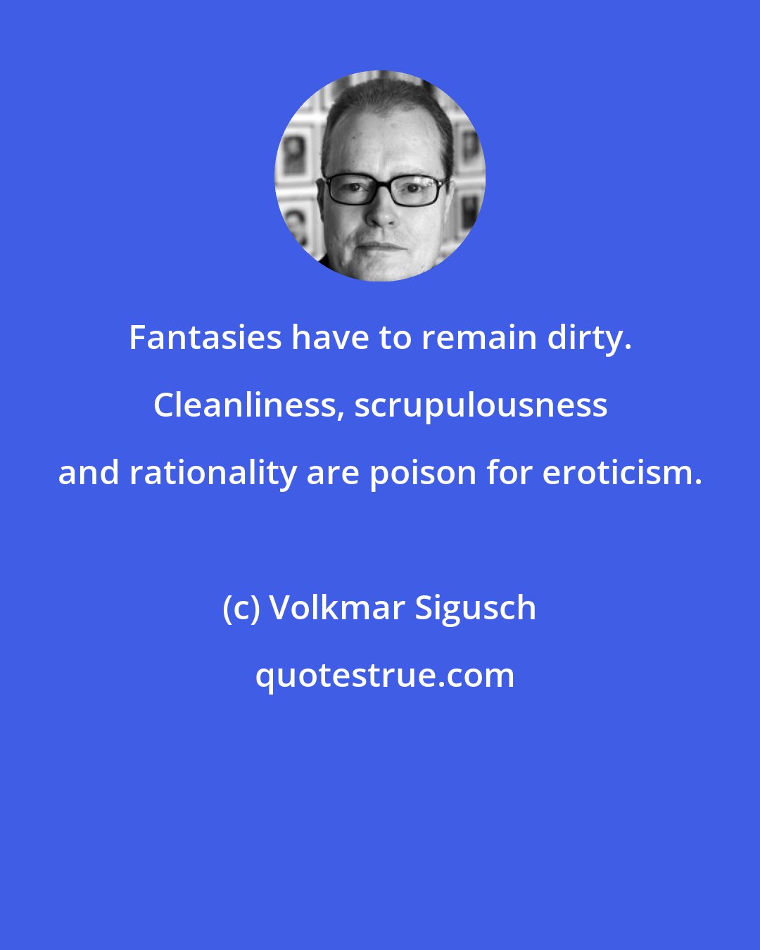 Volkmar Sigusch: Fantasies have to remain dirty. Cleanliness, scrupulousness and rationality are poison for eroticism.