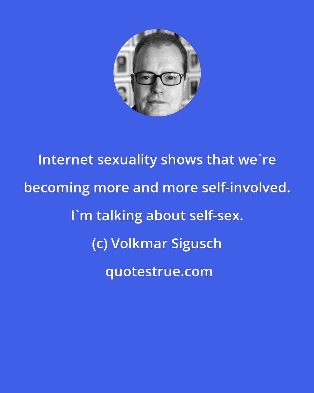 Volkmar Sigusch: Internet sexuality shows that we're becoming more and more self-involved. I'm talking about self-sex.