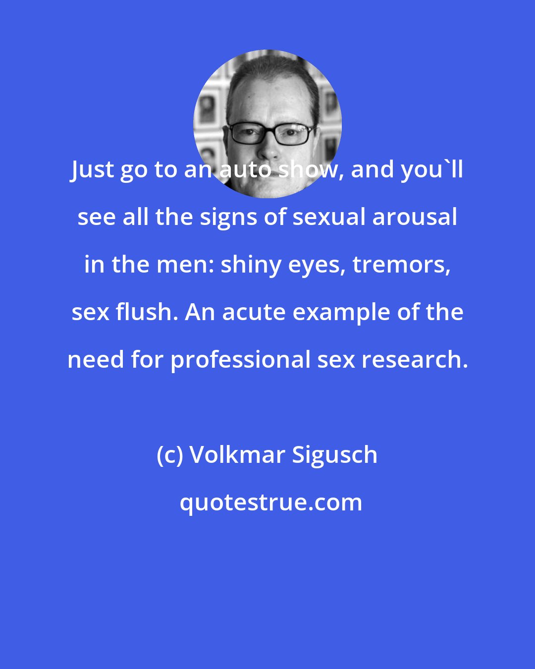 Volkmar Sigusch: Just go to an auto show, and you'll see all the signs of sexual arousal in the men: shiny eyes, tremors, sex flush. An acute example of the need for professional sex research.