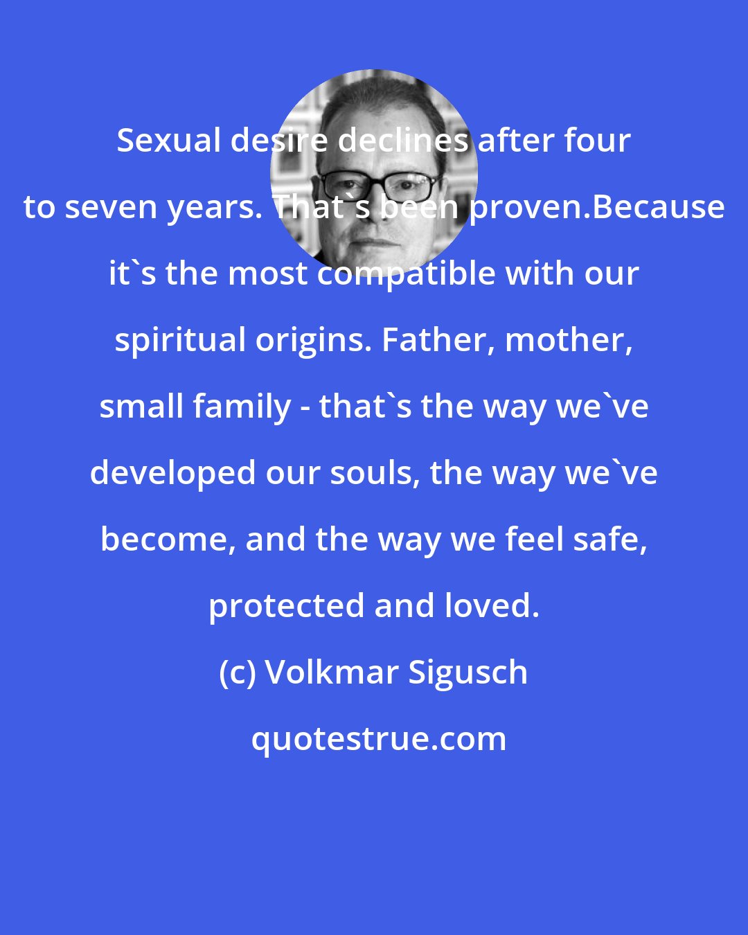 Volkmar Sigusch: Sexual desire declines after four to seven years. That's been proven.Because it's the most compatible with our spiritual origins. Father, mother, small family - that's the way we've developed our souls, the way we've become, and the way we feel safe, protected and loved.