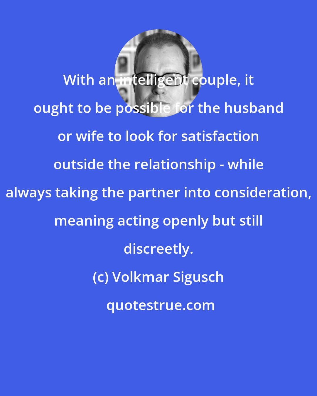 Volkmar Sigusch: With an intelligent couple, it ought to be possible for the husband or wife to look for satisfaction outside the relationship - while always taking the partner into consideration, meaning acting openly but still discreetly.