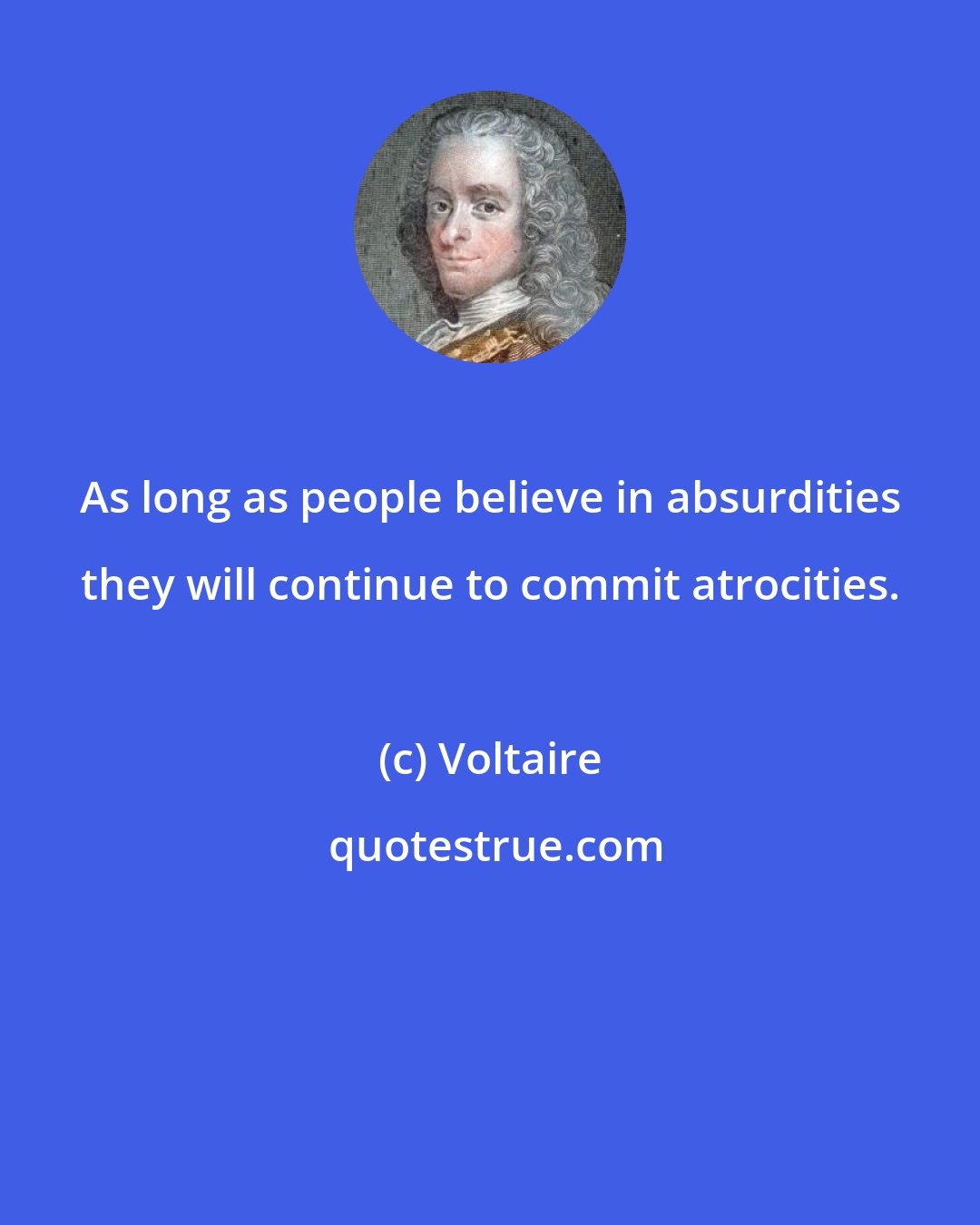 Voltaire: As long as people believe in absurdities they will continue to commit atrocities.