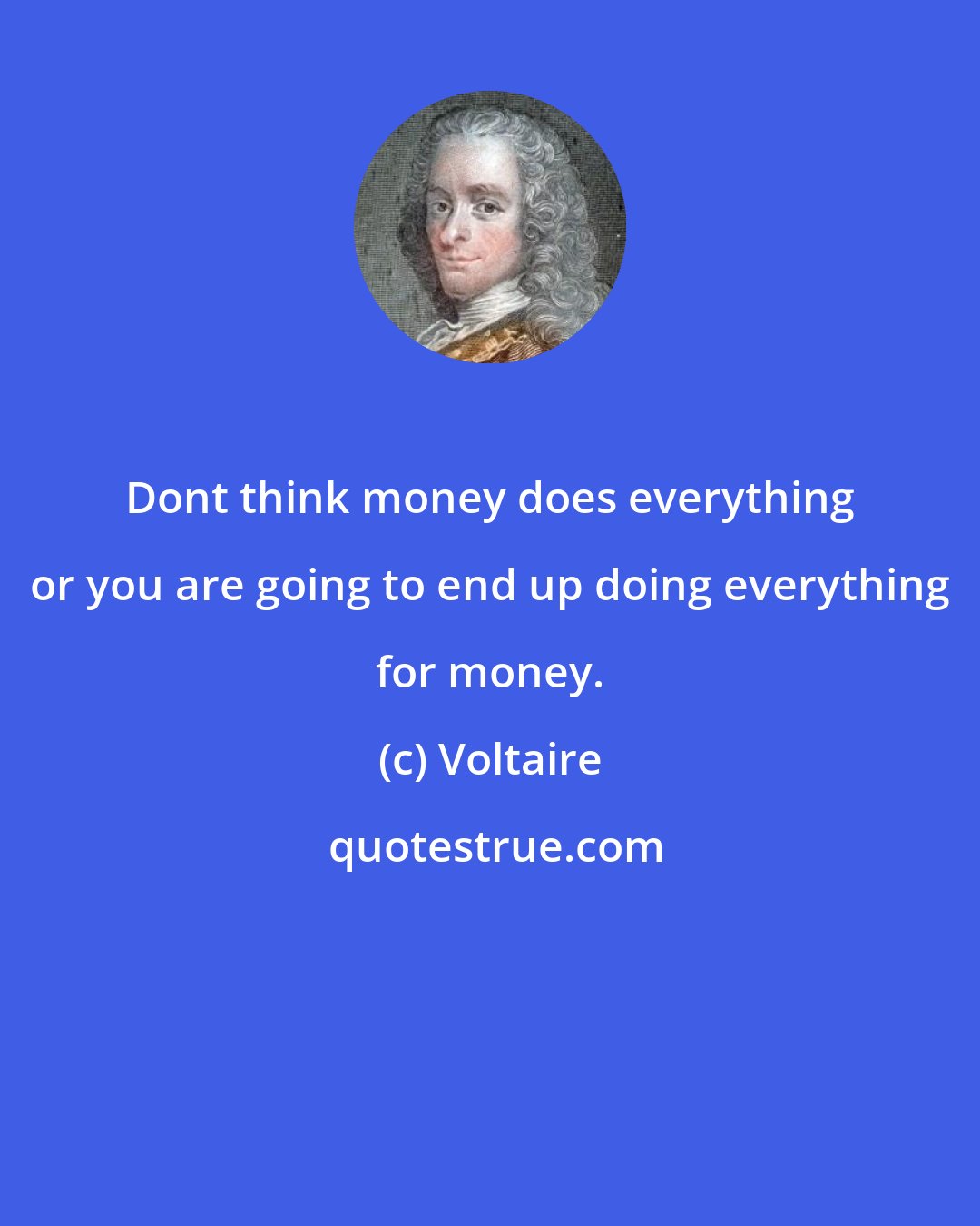 Voltaire: Dont think money does everything or you are going to end up doing everything for money.