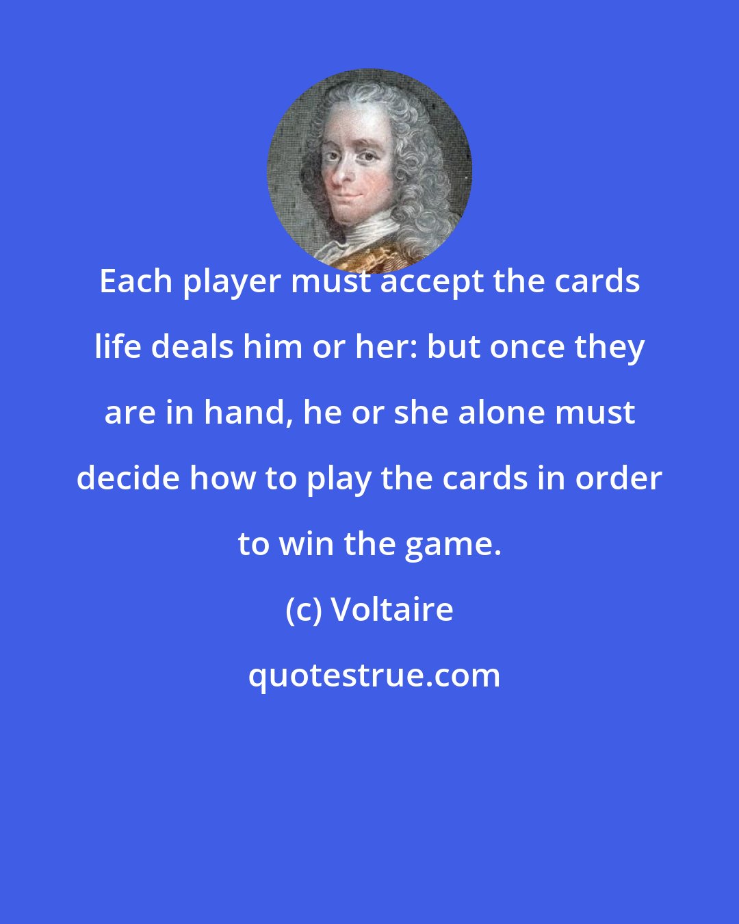 Voltaire: Each player must accept the cards life deals him or her: but once they are in hand, he or she alone must decide how to play the cards in order to win the game.