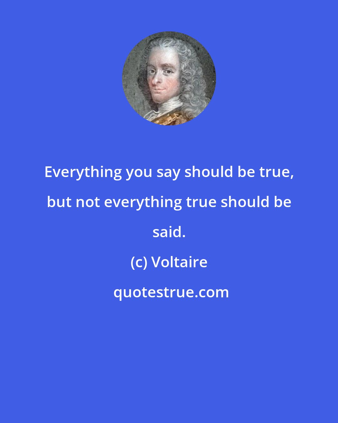 Voltaire: Everything you say should be true, but not everything true should be said.