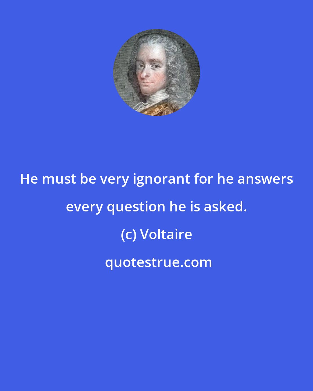 Voltaire: He must be very ignorant for he answers every question he is asked.