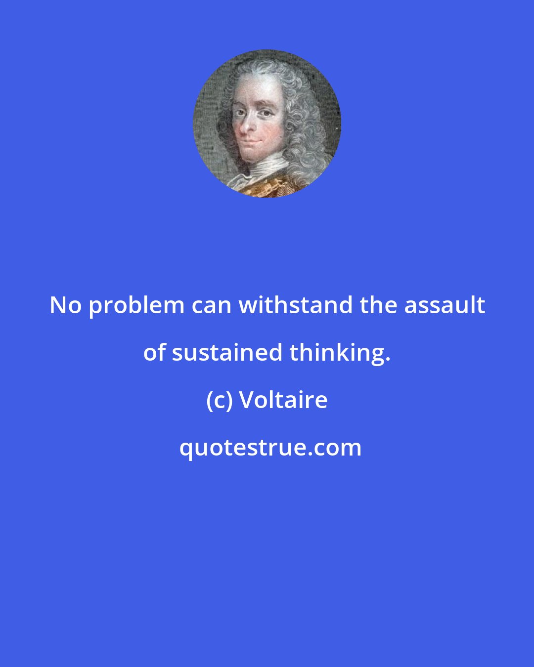 Voltaire: No problem can withstand the assault of sustained thinking.