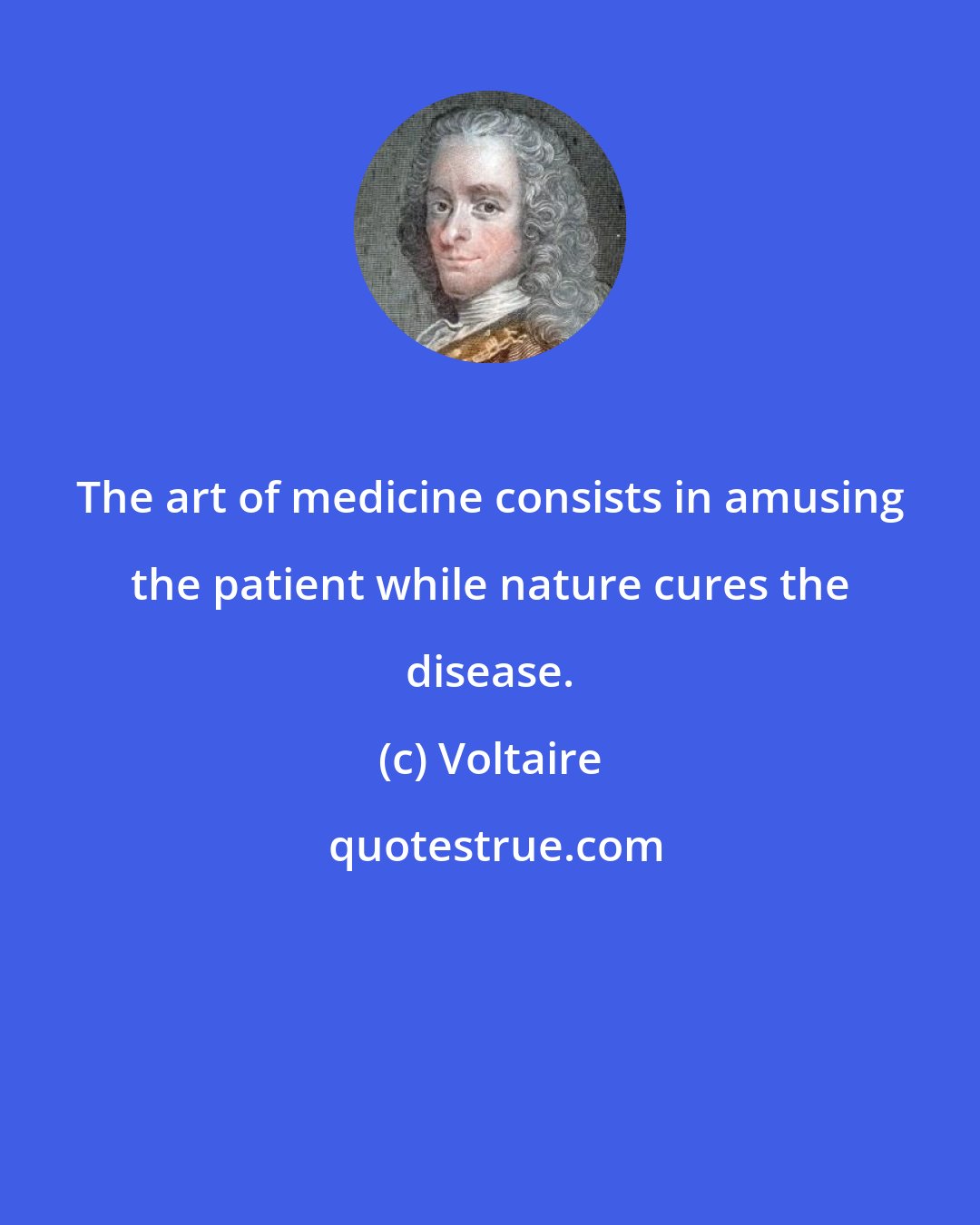 Voltaire: The art of medicine consists in amusing the patient while nature cures the disease.