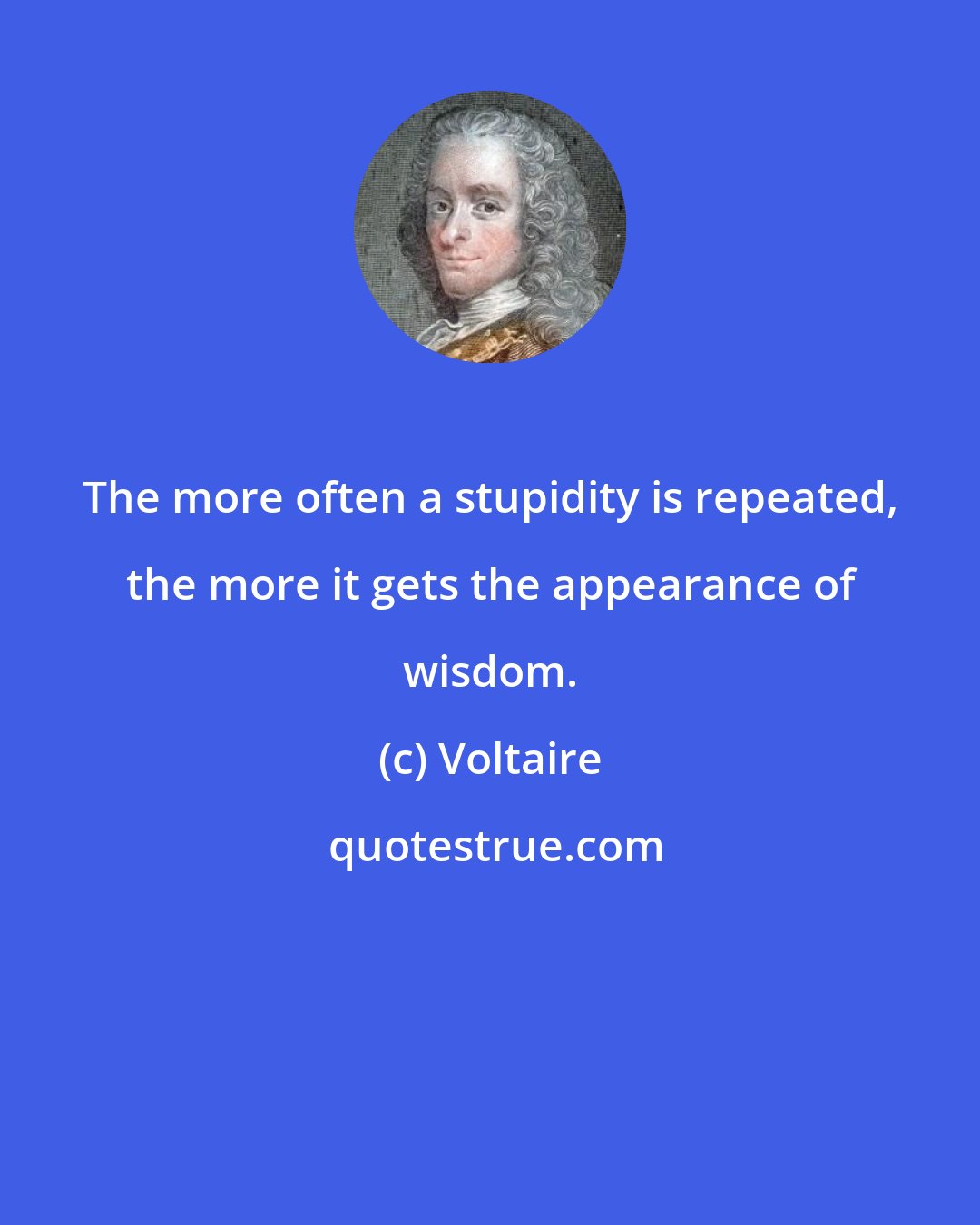 Voltaire: The more often a stupidity is repeated, the more it gets the appearance of wisdom.