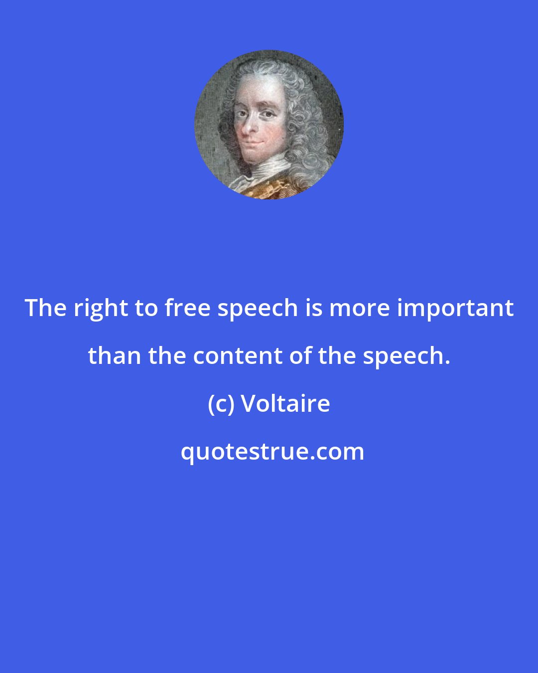 Voltaire: The right to free speech is more important than the content of the speech.