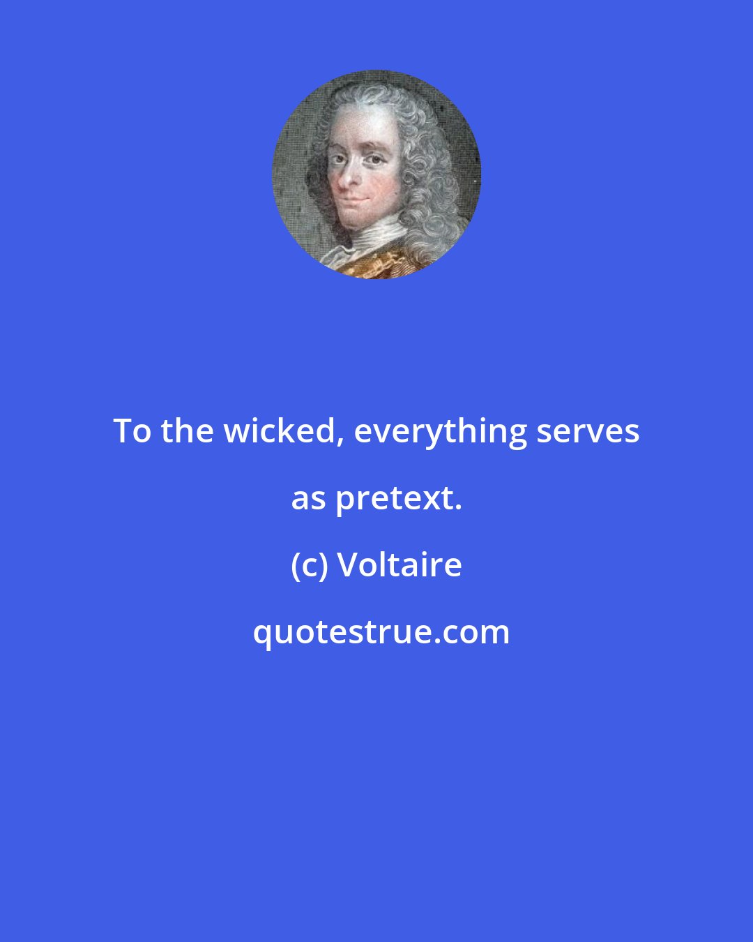 Voltaire: To the wicked, everything serves as pretext.