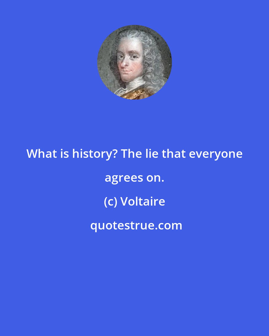 Voltaire: What is history? The lie that everyone agrees on.