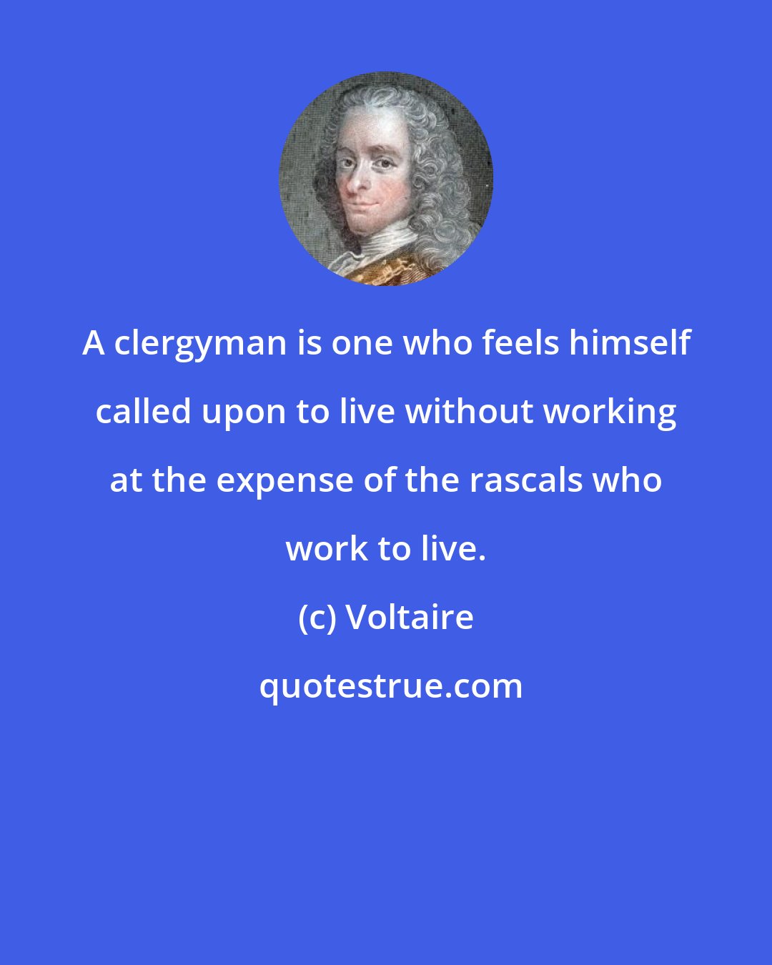 Voltaire: A clergyman is one who feels himself called upon to live without working at the expense of the rascals who work to live.