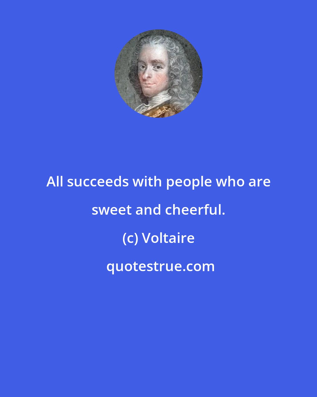 Voltaire: All succeeds with people who are sweet and cheerful.