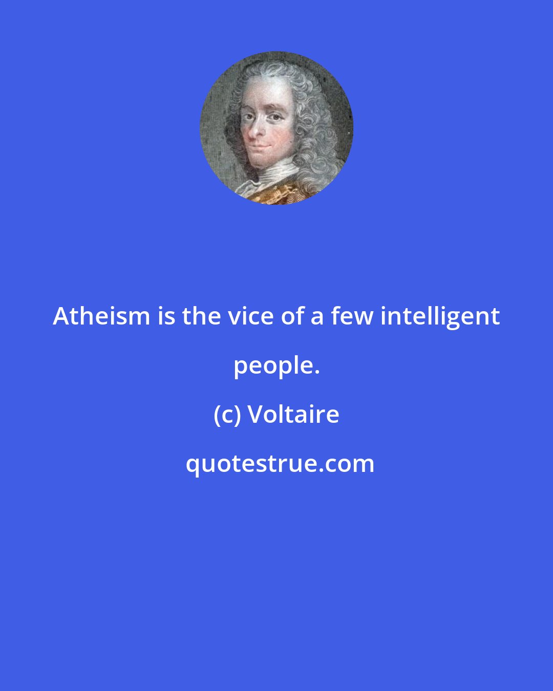 Voltaire: Atheism is the vice of a few intelligent people.