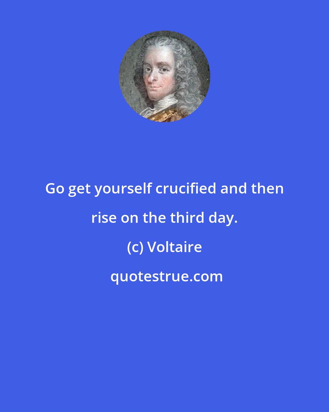 Voltaire: Go get yourself crucified and then rise on the third day.