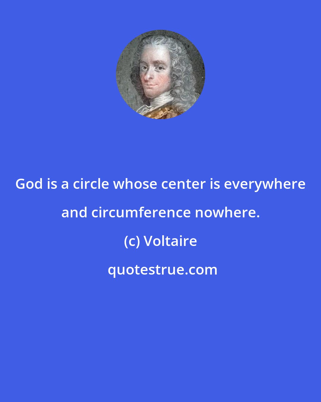 Voltaire: God is a circle whose center is everywhere and circumference nowhere.