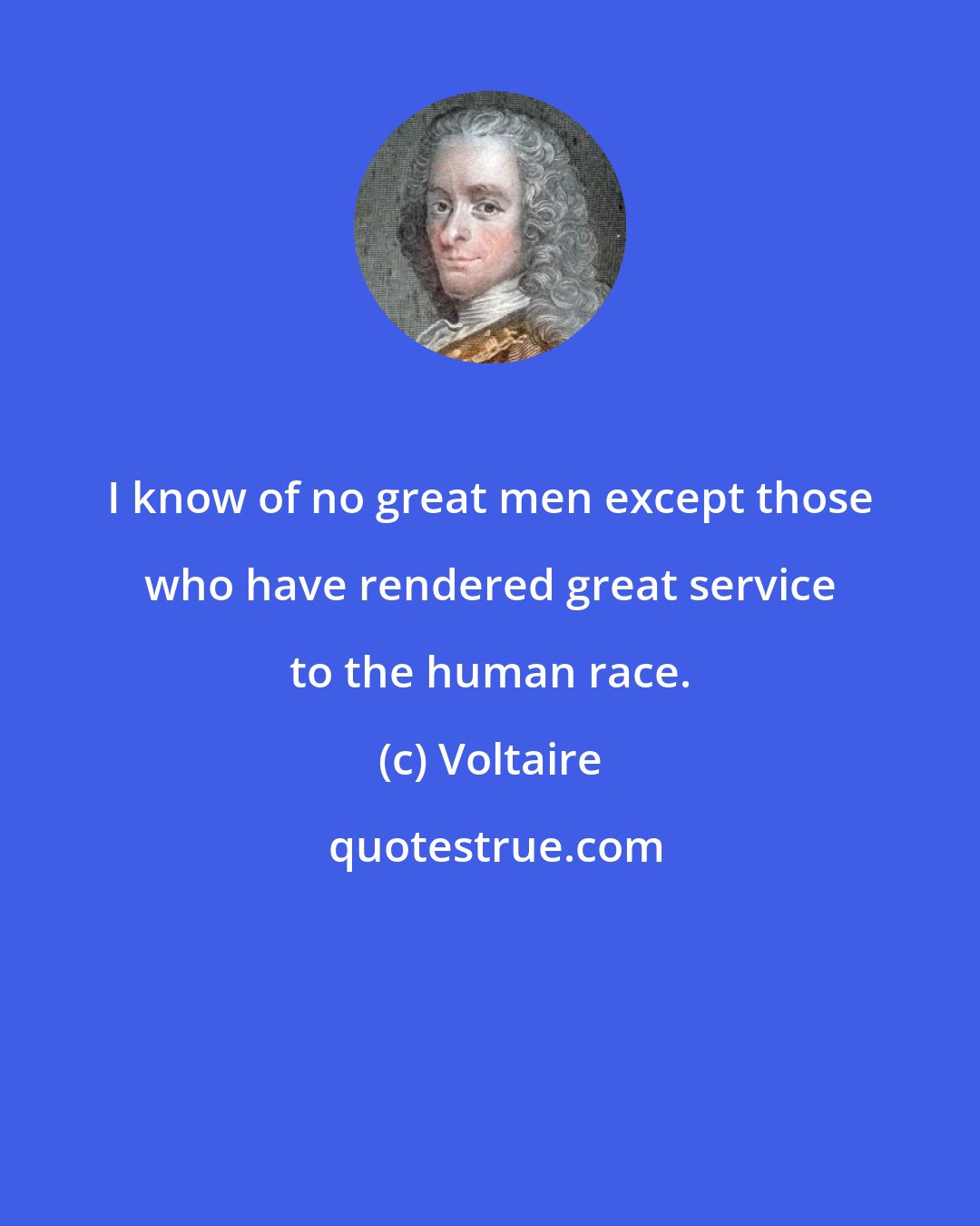 Voltaire: I know of no great men except those who have rendered great service to the human race.