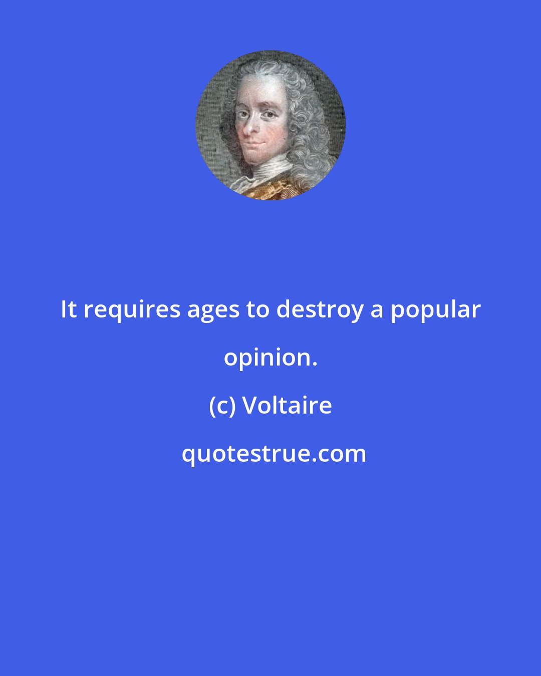 Voltaire: It requires ages to destroy a popular opinion.