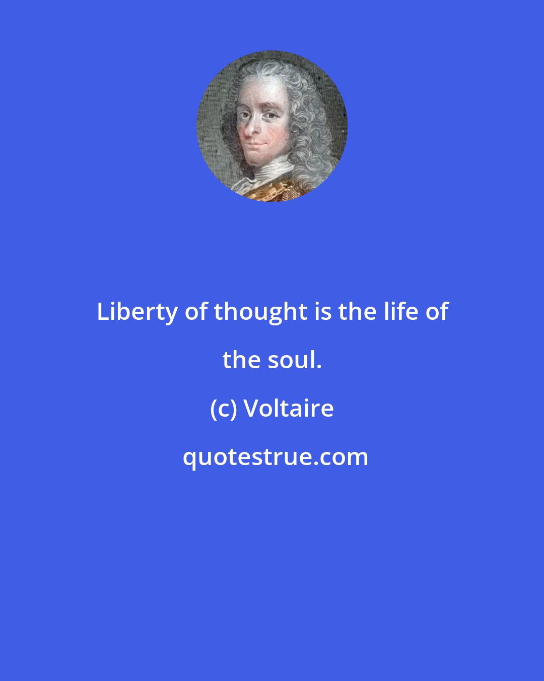 Voltaire: Liberty of thought is the life of the soul.