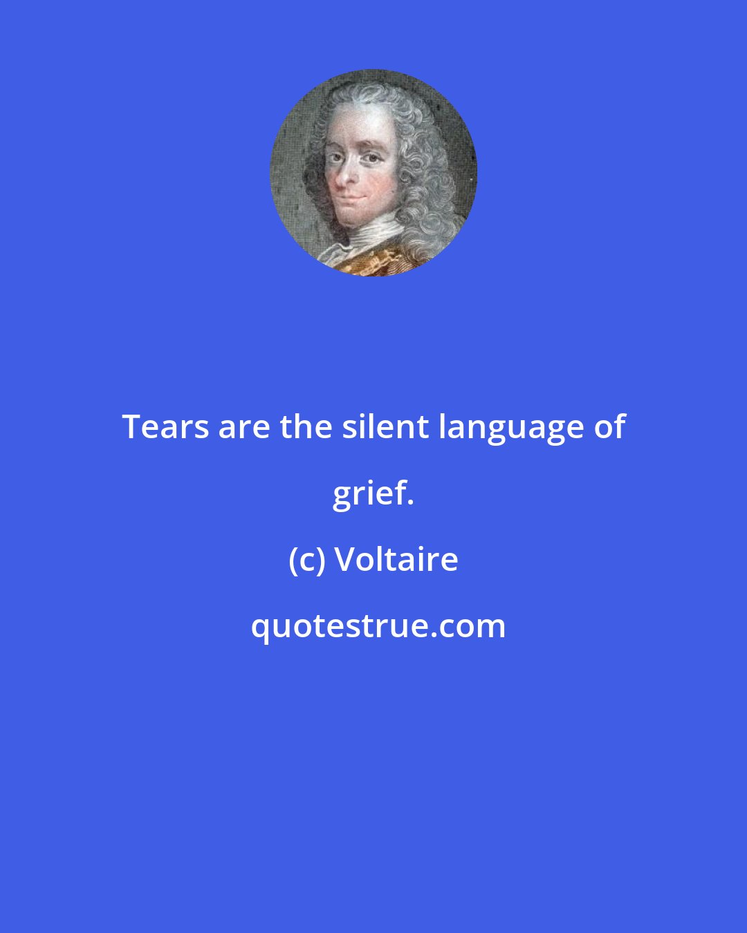 Voltaire: Tears are the silent language of grief.