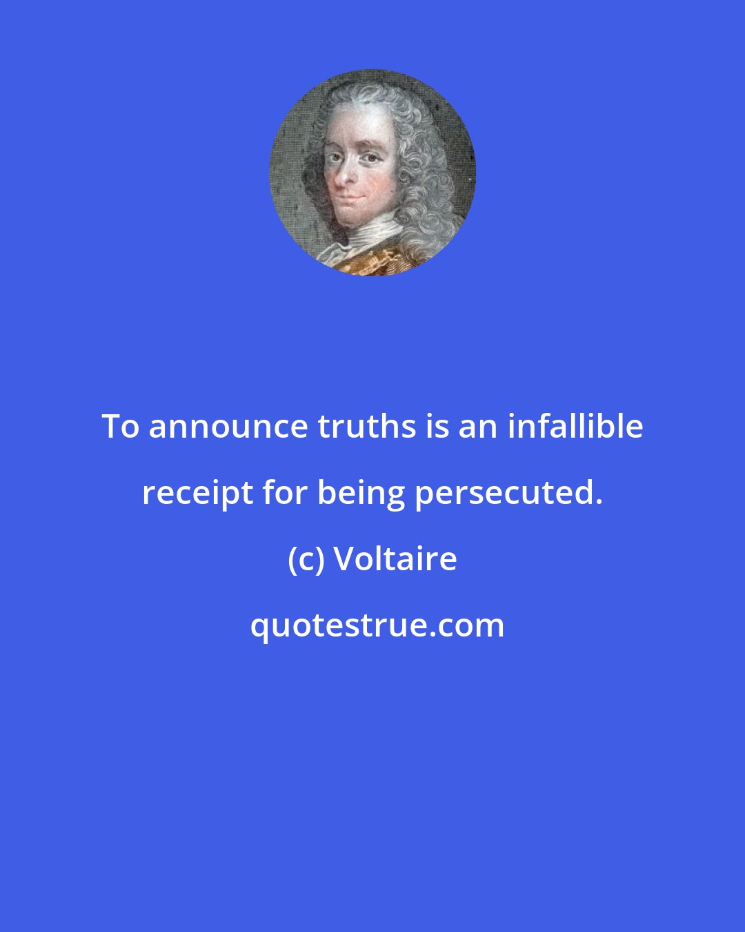 Voltaire: To announce truths is an infallible receipt for being persecuted.