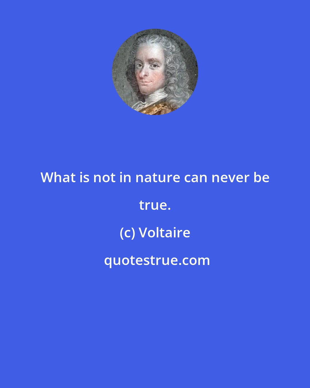 Voltaire: What is not in nature can never be true.