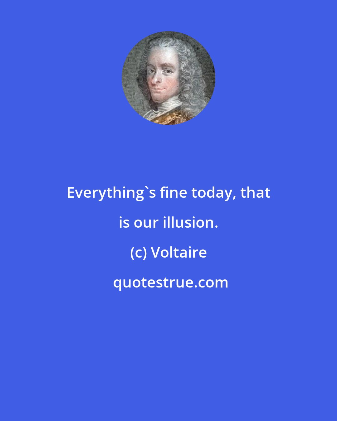 Voltaire: Everything's fine today, that is our illusion.