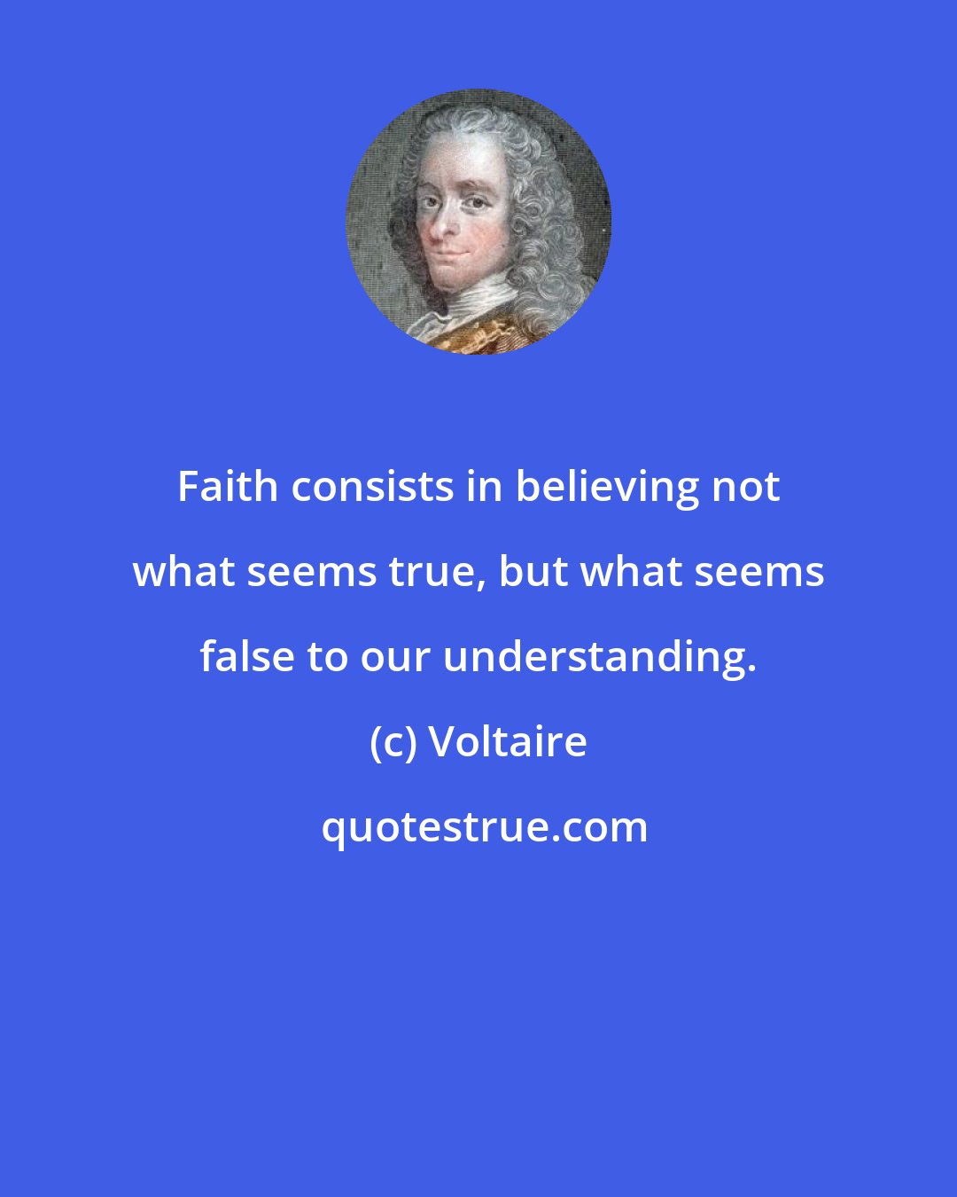 Voltaire: Faith consists in believing not what seems true, but what seems false to our understanding.