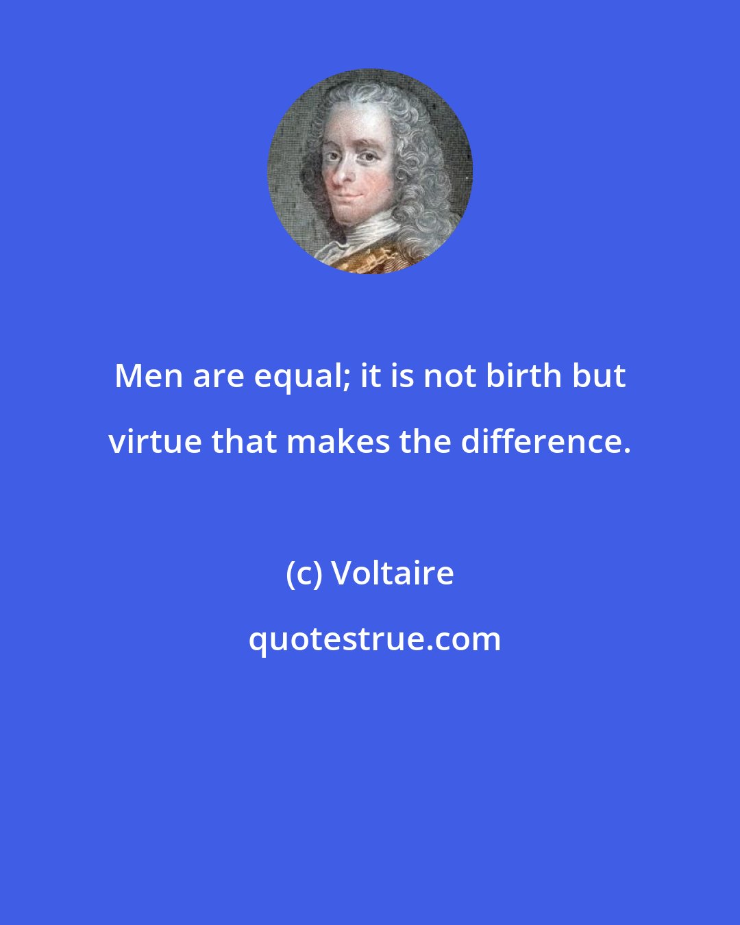 Voltaire: Men are equal; it is not birth but virtue that makes the difference.