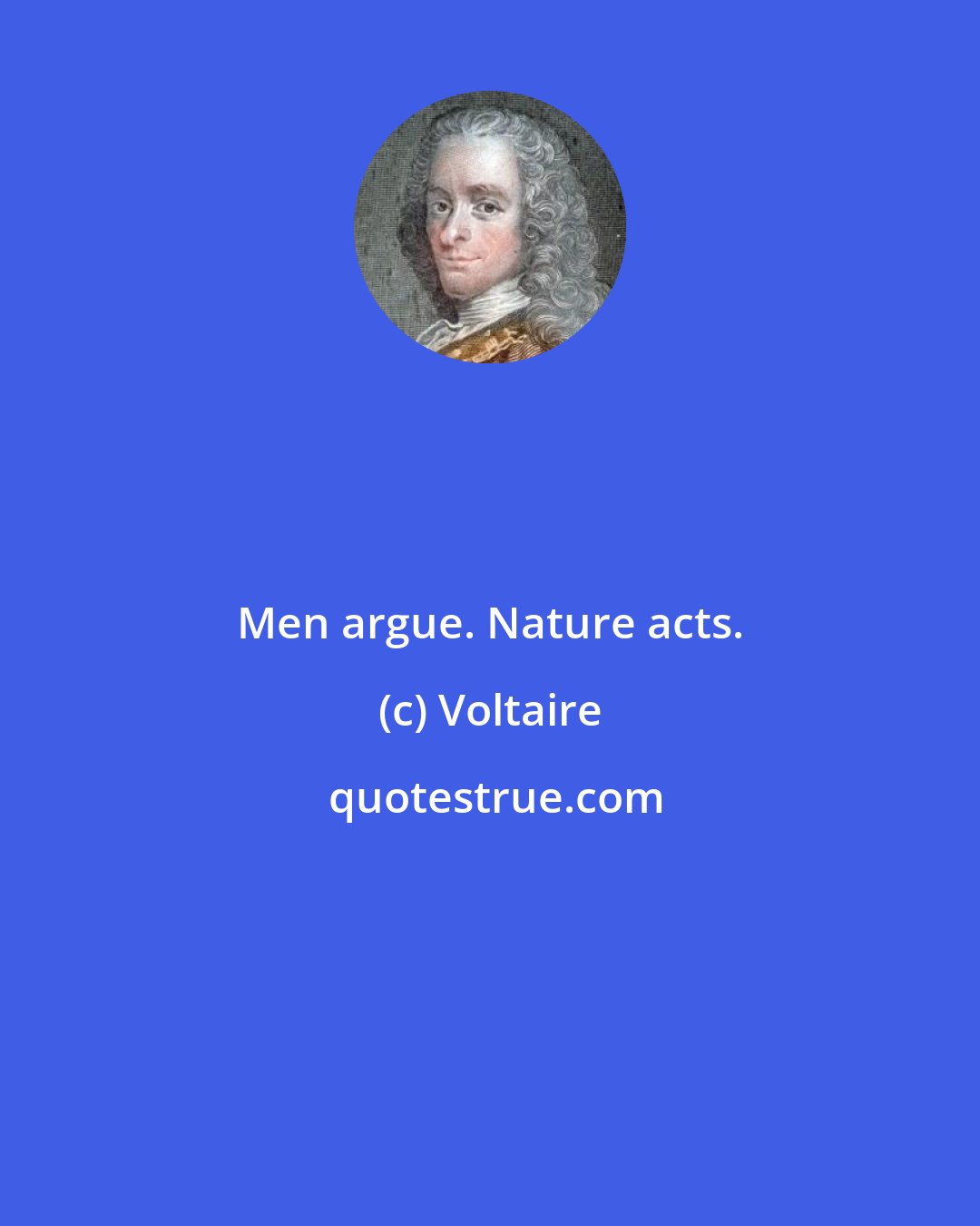 Voltaire: Men argue. Nature acts.