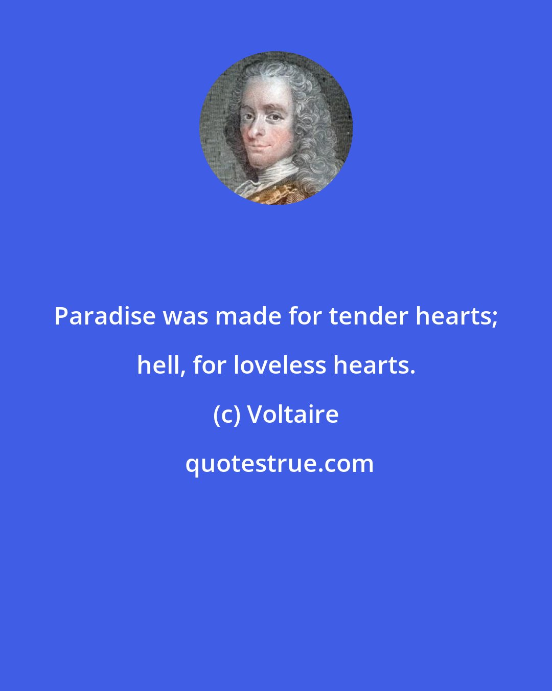 Voltaire: Paradise was made for tender hearts; hell, for loveless hearts.